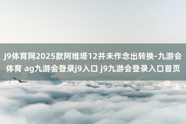 J9体育网2025款阿维塔12并未作念出转换-九游会体育 ag九游会登录j9入口 j9九游会登录入口首页