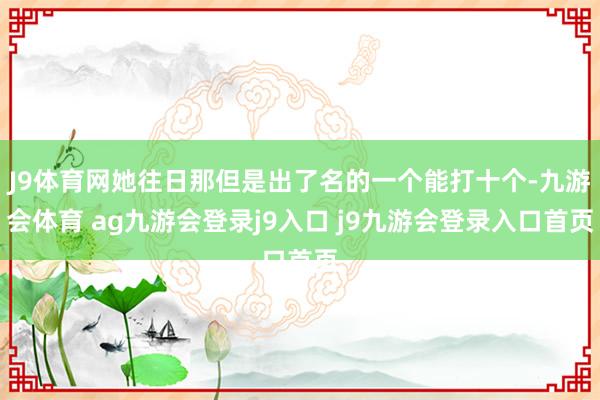 J9体育网她往日那但是出了名的一个能打十个-九游会体育 ag九游会登录j9入口 j9九游会登录入口首页