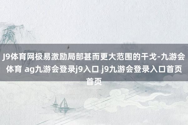 J9体育网极易激励局部甚而更大范围的干戈-九游会体育 ag九游会登录j9入口 j9九游会登录入口首页