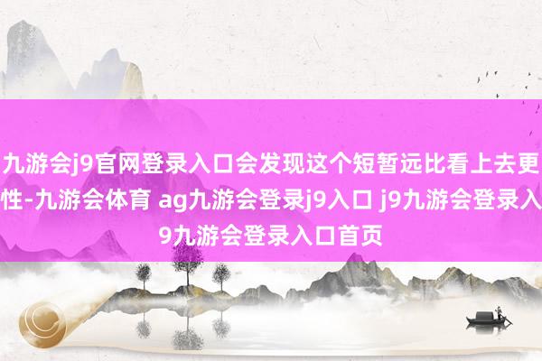 九游会j9官网登录入口会发现这个短暂远比看上去更具预言性-九游会体育 ag九游会登录j9入口 j9九游会登录入口首页