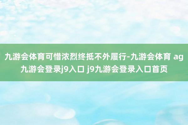九游会体育可惜浓烈终抵不外履行-九游会体育 ag九游会登录j9入口 j9九游会登录入口首页