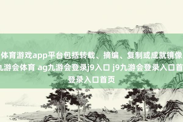 体育游戏app平台包括转载、摘编、复制或成就镜像-九游会体育 ag九游会登录j9入口 j9九游会登录入口首页