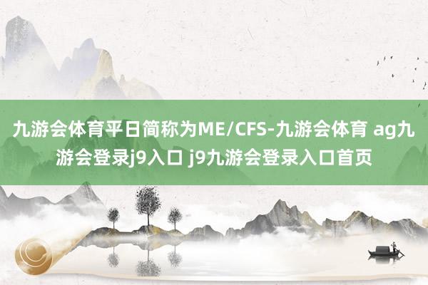 九游会体育平日简称为ME/CFS-九游会体育 ag九游会登录j9入口 j9九游会登录入口首页