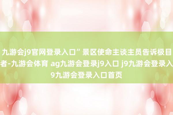 九游会j9官网登录入口”景区使命主谈主员告诉极目新闻记者-九游会体育 ag九游会登录j9入口 j9九游会登录入口首页