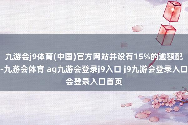 九游会j9体育(中国)官方网站并设有15%的逾额配股权-九游会体育 ag九游会登录j9入口 j9九游会登录入口首页