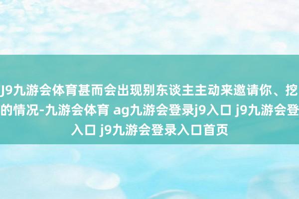 J9九游会体育甚而会出现别东谈主主动来邀请你、挖你、谄谀你的情况-九游会体育 ag九游会登录j9入口 j9九游会登录入口首页
