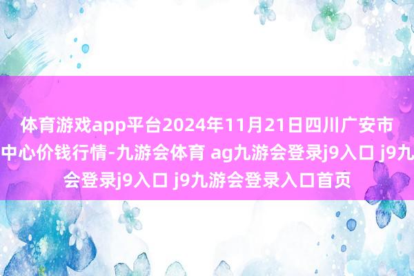 体育游戏app平台2024年11月21日四川广安市邻水县农家具交游中心价钱行情-九游会体育 ag九游会登录j9入口 j9九游会登录入口首页