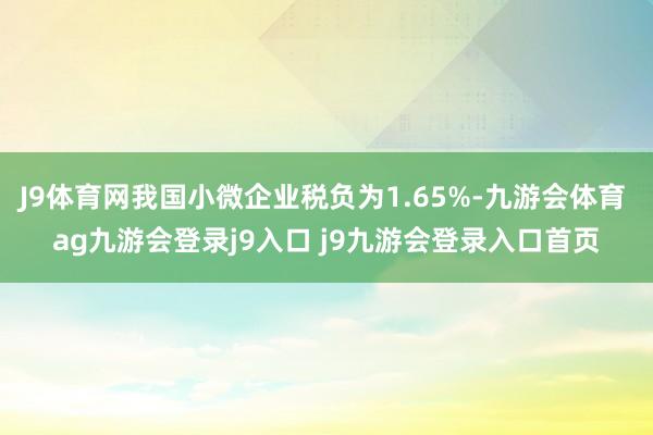 J9体育网我国小微企业税负为1.65%-九游会体育 ag九游会登录j9入口 j9九游会登录入口首页