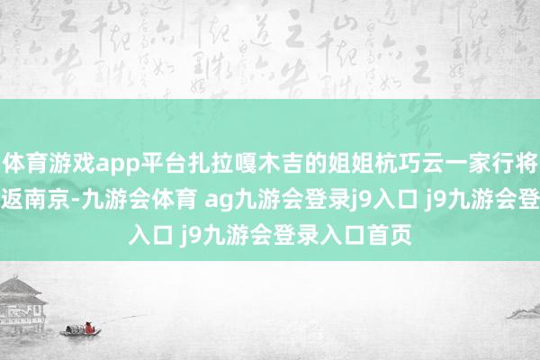 体育游戏app平台扎拉嘎木吉的姐姐杭巧云一家行将闭幕行程复返南京-九游会体育 ag九游会登录j9入口 j9九游会登录入口首页