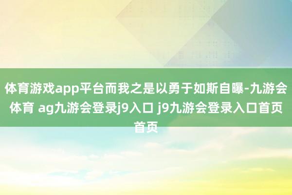 体育游戏app平台而我之是以勇于如斯自曝-九游会体育 ag九游会登录j9入口 j9九游会登录入口首页