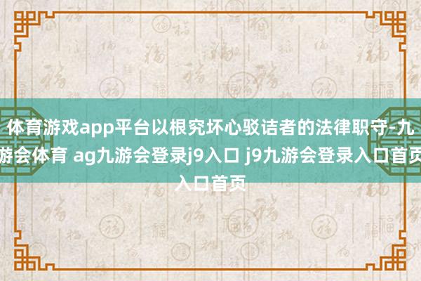 体育游戏app平台以根究坏心驳诘者的法律职守-九游会体育 ag九游会登录j9入口 j9九游会登录入口首页