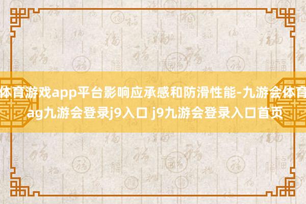 体育游戏app平台影响应承感和防滑性能-九游会体育 ag九游会登录j9入口 j9九游会登录入口首页