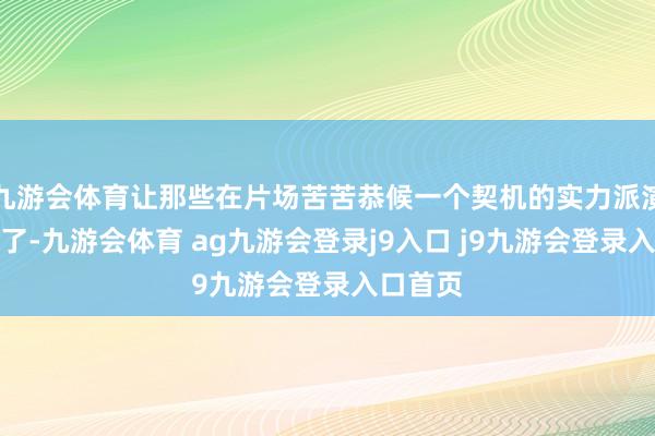 九游会体育让那些在片场苦苦恭候一个契机的实力派演员们看了-九游会体育 ag九游会登录j9入口 j9九游会登录入口首页