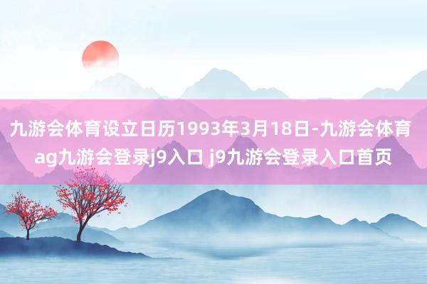 九游会体育设立日历1993年3月18日-九游会体育 ag九游会登录j9入口 j9九游会登录入口首页