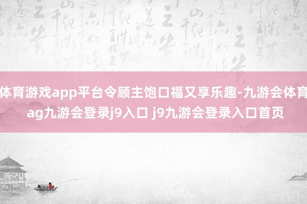 体育游戏app平台令顾主饱口福又享乐趣-九游会体育 ag九游会登录j9入口 j9九游会登录入口首页