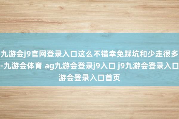 九游会j9官网登录入口这么不错幸免踩坑和少走很多弯路-九游会体育 ag九游会登录j9入口 j9九游会登录入口首页