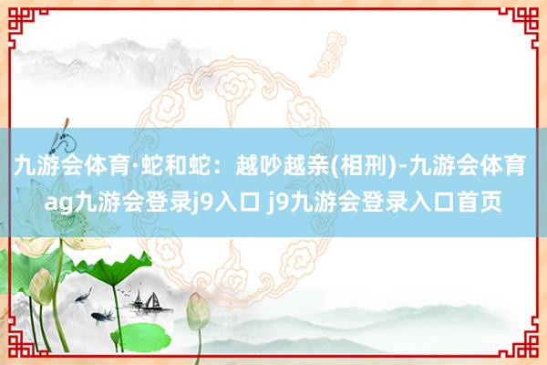 九游会体育·蛇和蛇:越吵越亲(相刑)-九游会体育 ag九游会登录j9入口 j9九游会登录入口首页