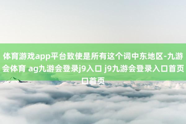 体育游戏app平台致使是所有这个词中东地区-九游会体育 ag九游会登录j9入口 j9九游会登录入口首页