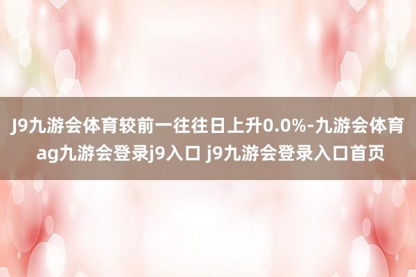 J9九游会体育较前一往往日上升0.0%-九游会体育 ag九游会登录j9入口 j9九游会登录入口首页