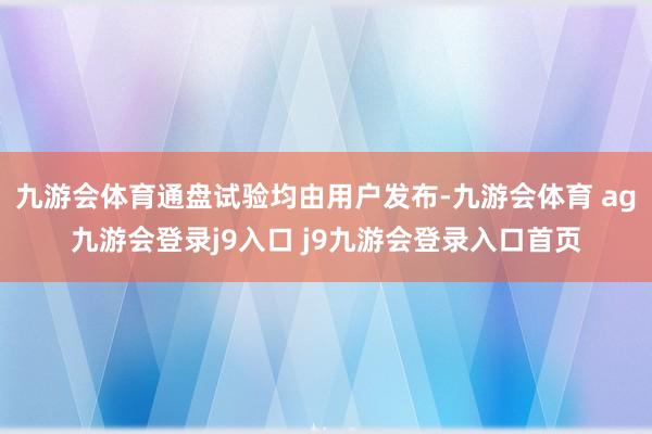 九游会体育通盘试验均由用户发布-九游会体育 ag九游会登录j9入口 j9九游会登录入口首页