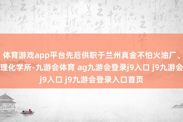 体育游戏app平台先后供职于兰州真金不怕火油厂、中科院兰州物理化学所-九游会体育 ag九游会登录j9入口 j9九游会登录入口首页