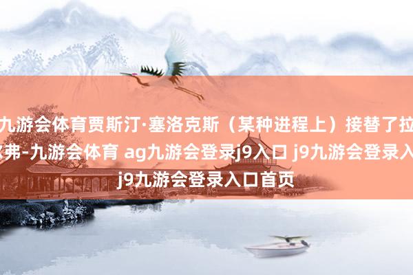 九游会体育贾斯汀·塞洛克斯（某种进程上）接替了拉菲·西尔弗-九游会体育 ag九游会登录j9入口 j9九游会登录入口首页