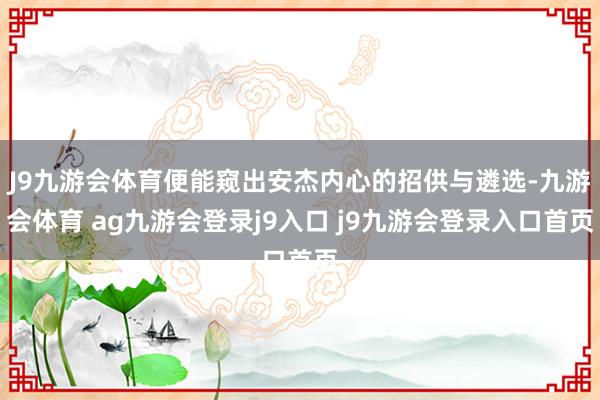 J9九游会体育便能窥出安杰内心的招供与遴选-九游会体育 ag九游会登录j9入口 j9九游会登录入口首页