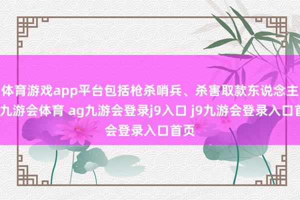 体育游戏app平台包括枪杀哨兵、杀害取款东说念主等-九游会体育 ag九游会登录j9入口 j9九游会登录入口首页