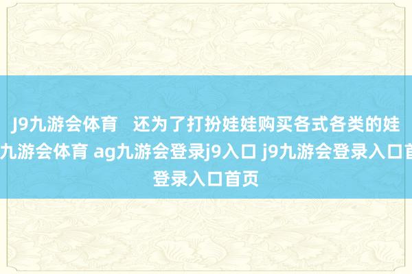 J9九游会体育   还为了打扮娃娃购买各式各类的娃衣-九游会体育 ag九游会登录j9入口 j9九游会登录入口首页