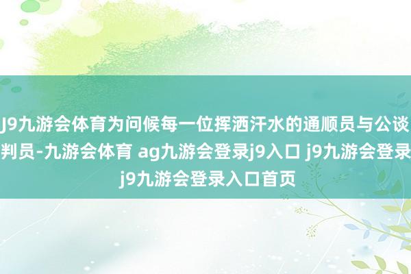 J9九游会体育为问候每一位挥洒汗水的通顺员与公谈握裁的评判员-九游会体育 ag九游会登录j9入口 j9九游会登录入口首页