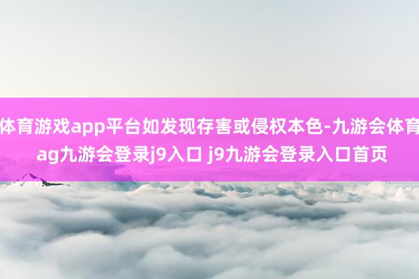 体育游戏app平台如发现存害或侵权本色-九游会体育 ag九游会登录j9入口 j9九游会登录入口首页