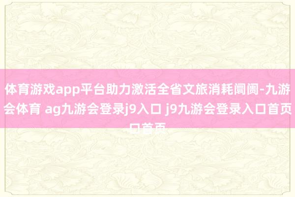 体育游戏app平台助力激活全省文旅消耗阛阓-九游会体育 ag九游会登录j9入口 j9九游会登录入口首页