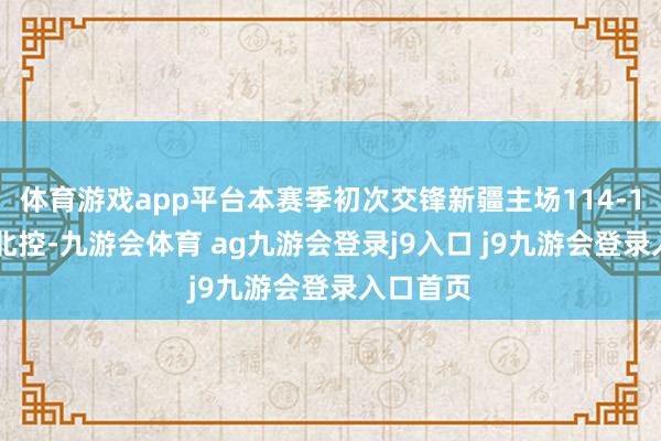 体育游戏app平台本赛季初次交锋新疆主场114-111险胜北控-九游会体育 ag九游会登录j9入口 j9九游会登录入口首页