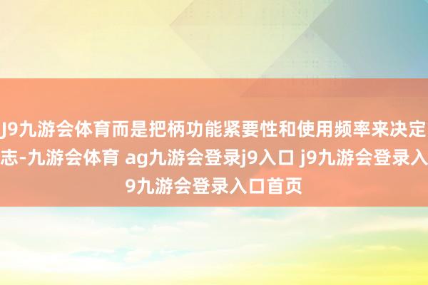 J9九游会体育而是把柄功能紧要性和使用频率来决定操作神志-九游会体育 ag九游会登录j9入口 j9九游会登录入口首页