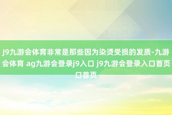 J9九游会体育非常是那些因为染烫受损的发质-九游会体育 ag九游会登录j9入口 j9九游会登录入口首页