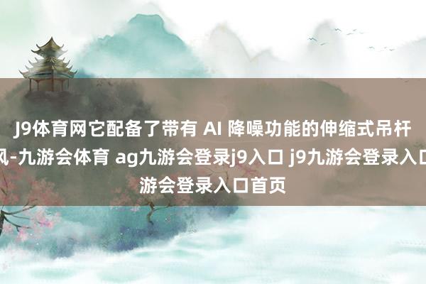 J9体育网它配备了带有 AI 降噪功能的伸缩式吊杆麦克风-九游会体育 ag九游会登录j9入口 j9九游会登录入口首页
