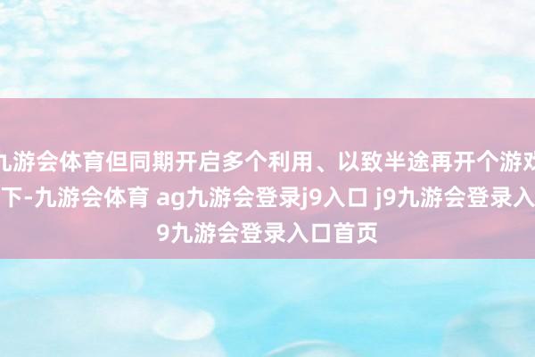 九游会体育但同期开启多个利用、以致半途再开个游戏的情况下-九游会体育 ag九游会登录j9入口 j9九游会登录入口首页