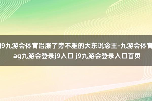 J9九游会体育治服了旁不雅的大东说念主-九游会体育 ag九游会登录j9入口 j9九游会登录入口首页