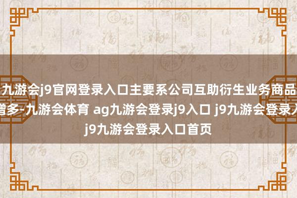 九游会j9官网登录入口主要系公司互助衍生业务商品猪出栏增多-九游会体育 ag九游会登录j9入口 j9九游会登录入口首页