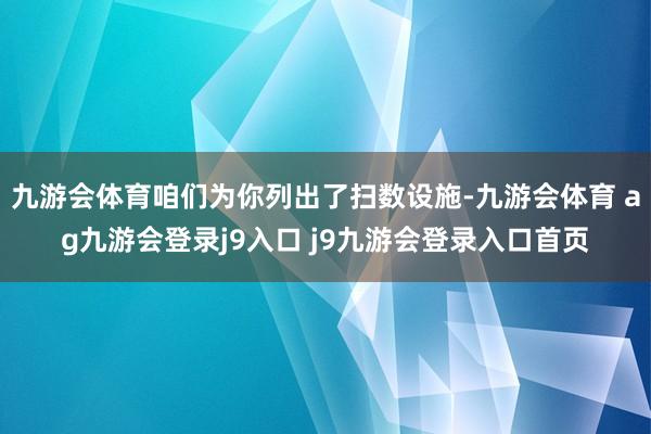 九游会体育咱们为你列出了扫数设施-九游会体育 ag九游会登录j9入口 j9九游会登录入口首页