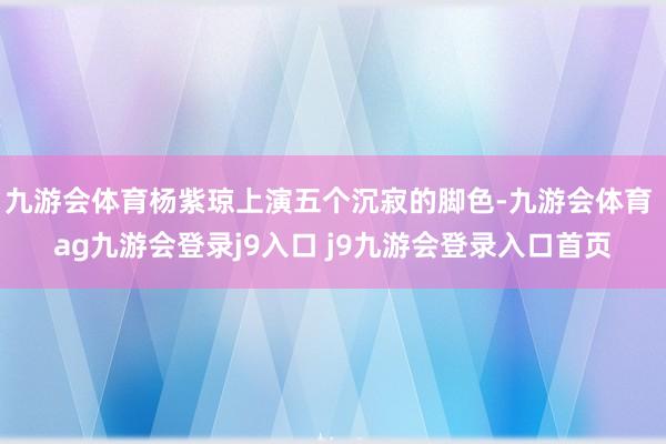九游会体育杨紫琼上演五个沉寂的脚色-九游会体育 ag九游会登录j9入口 j9九游会登录入口首页