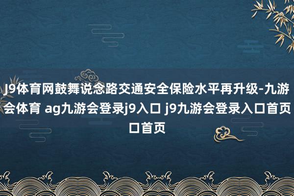 J9体育网鼓舞说念路交通安全保险水平再升级-九游会体育 ag九游会登录j9入口 j9九游会登录入口首页
