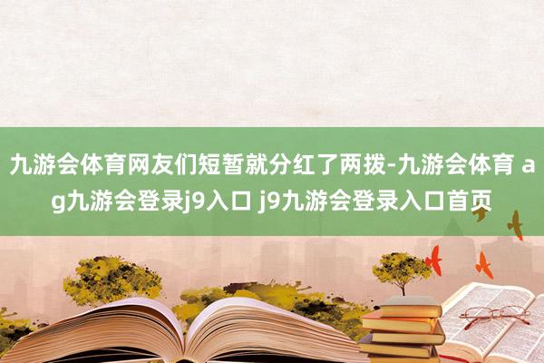 九游会体育网友们短暂就分红了两拨-九游会体育 ag九游会登录j9入口 j9九游会登录入口首页