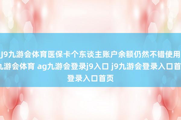 J9九游会体育医保卡个东谈主账户余额仍然不错使用-九游会体育 ag九游会登录j9入口 j9九游会登录入口首页
