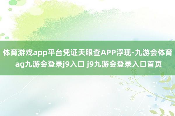 体育游戏app平台凭证天眼查APP浮现-九游会体育 ag九游会登录j9入口 j9九游会登录入口首页
