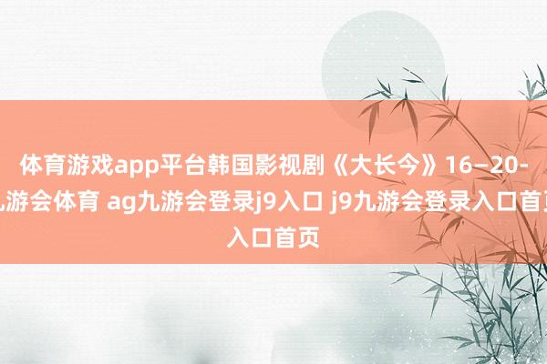 体育游戏app平台韩国影视剧《大长今》16—20-九游会体育 ag九游会登录j9入口 j9九游会登录入口首页