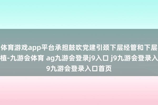 体育游戏app平台承担鼓吹党建引颈下层经管和下层政权培植-九游会体育 ag九游会登录j9入口 j9九游会登录入口首页