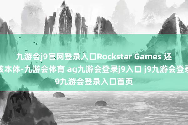 九游会j9官网登录入口Rockstar Games 还是删除了该本体-九游会体育 ag九游会登录j9入口 j9九游会登录入口首页