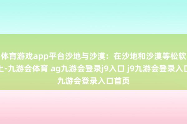 体育游戏app平台沙地与沙漠：在沙地和沙漠等松软大地上-九游会体育 ag九游会登录j9入口 j9九游会登录入口首页