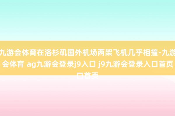 九游会体育在洛杉矶国外机场两架飞机几乎相撞-九游会体育 ag九游会登录j9入口 j9九游会登录入口首页